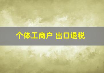 个体工商户 出口退税